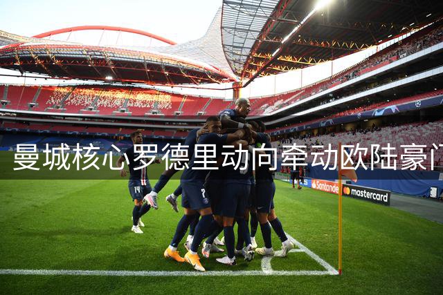 曼城核心罗德里动向牵动欧陆豪门 夏窗中场洗牌在即